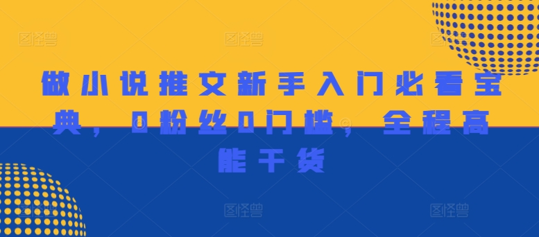 做小说推文新手入门必看宝典，0粉丝0门槛，全程高能干货网赚项目-副业赚钱-互联网创业-资源整合八方网创