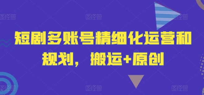 短剧多账号精细化运营和规划，搬运+原创网赚项目-副业赚钱-互联网创业-资源整合八方网创
