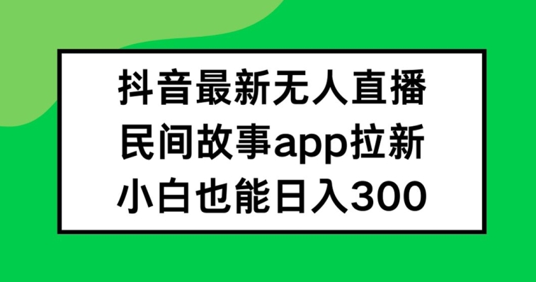 抖音无人直播，民间故事APP拉新，小白也能日入300+网赚项目-副业赚钱-互联网创业-资源整合八方网创
