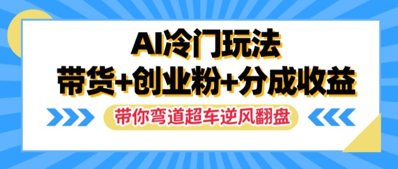 AI冷门玩法，带货+创业粉+分成收益，带你弯道超车，实现逆风翻盘网赚项目-副业赚钱-互联网创业-资源整合八方网创