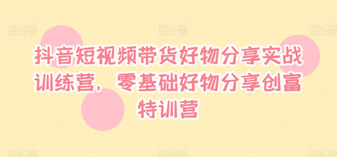 抖音短视频带货好物分享实战训练营，零基础好物分享创富特训营网赚项目-副业赚钱-互联网创业-资源整合八方网创