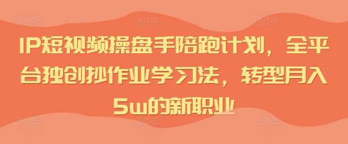 IP短视频操盘手陪跑计划，全平台独创抄作业学习法，转型月入5w的新职业网赚项目-副业赚钱-互联网创业-资源整合八方网创