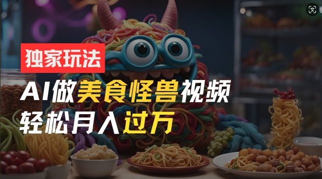 零门槛操作，AI美食怪兽短视频玩法，月入过万新手也能做网赚项目-副业赚钱-互联网创业-资源整合八方网创