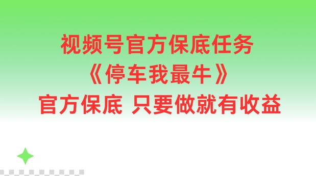 视频号官方保底任务，停车我最牛，官方保底只要做就有收益网赚项目-副业赚钱-互联网创业-资源整合八方网创