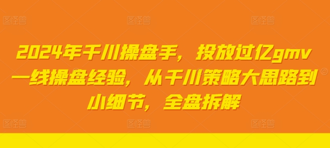 2024年千川操盘手，投放过亿gmv一线操盘经验，从千川策略大思路到小细节，全盘拆解网赚项目-副业赚钱-互联网创业-资源整合八方网创