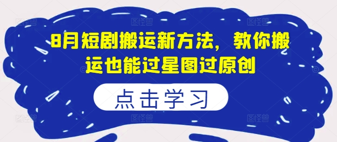 8月短剧搬运新方法，教你搬运也能过星图过原创网赚项目-副业赚钱-互联网创业-资源整合八方网创