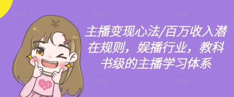 主播变现心法/百万收入潜在规则,娱播行业,教科书级的主播学习体系网赚项目-副业赚钱-互联网创业-资源整合八方网创