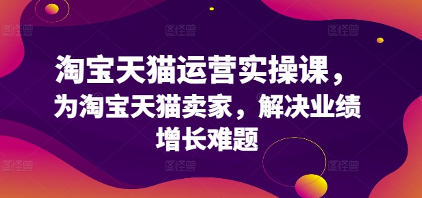 淘宝天猫运营实操课，为淘宝天猫卖家，解决业绩增长难题网赚项目-副业赚钱-互联网创业-资源整合八方网创