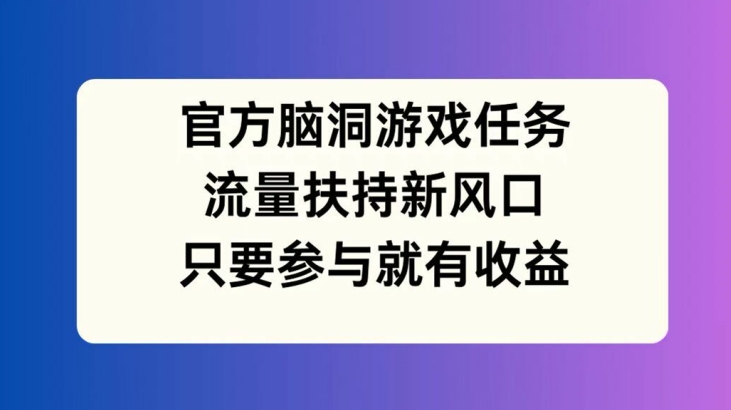 官方脑洞游戏任务，流量扶持新风口，只要参与就有收益网赚项目-副业赚钱-互联网创业-资源整合八方网创