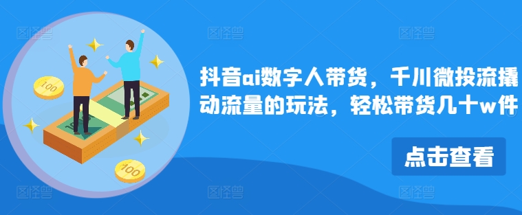 抖音ai数字人带货，千川微投流撬动流量的玩法，轻松带货几十w件网赚项目-副业赚钱-互联网创业-资源整合八方网创