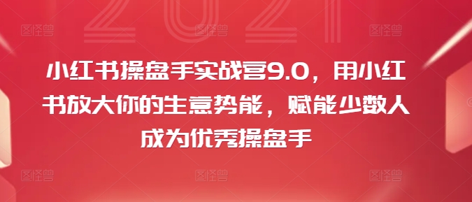 小红书操盘手实战营9.0，用小红书放大你的生意势能，赋能少数人成为优秀操盘手网赚项目-副业赚钱-互联网创业-资源整合八方网创
