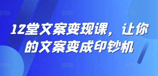 12堂文案变现课，让你的文案变成印钞机网赚项目-副业赚钱-互联网创业-资源整合八方网创