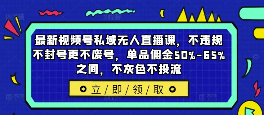 最新视频号私域无人直播课，不违规不封号更不废号，单品佣金50%-65%之间，不灰色不投流网赚项目-副业赚钱-互联网创业-资源整合八方网创