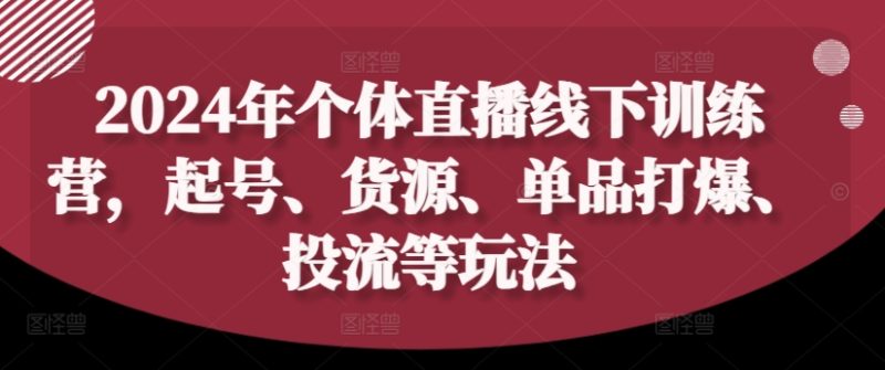 2024年个体直播训练营,起号、货源、单品打爆、投流等玩法网赚项目-副业赚钱-互联网创业-资源整合八方网创
