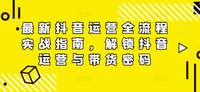 最新抖音运营全流程实战指南，解锁抖音运营与带货密码网赚项目-副业赚钱-互联网创业-资源整合八方网创