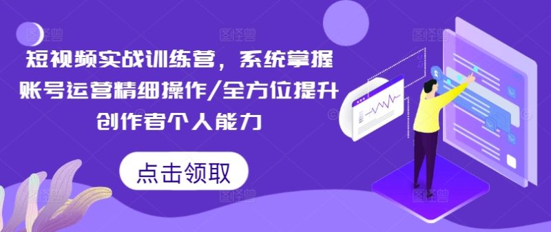 短视频实战训练营，系统掌握账号运营精细操作/全方位提升创作者个人能力网赚项目-副业赚钱-互联网创业-资源整合八方网创