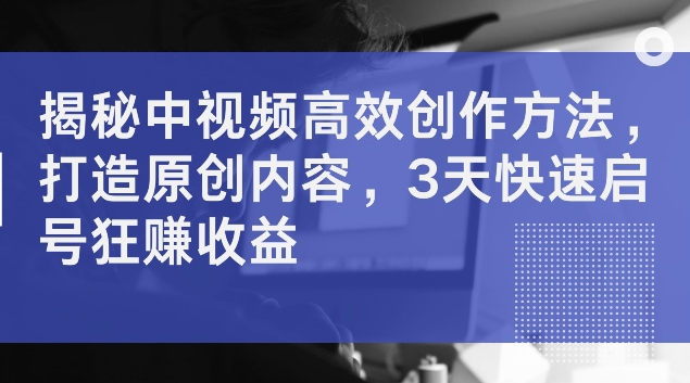 揭秘中视频高效创作方法，打造原创内容，3天快速启号狂赚收益网赚项目-副业赚钱-互联网创业-资源整合八方网创