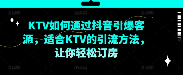 KTV抖音短视频营销，KTV如何通过抖音引爆客源，适合KTV的引流方法，让你轻松订房网赚项目-副业赚钱-互联网创业-资源整合八方网创