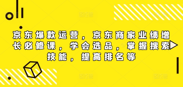 京东爆款运营，京东商家业绩增长必修课（无水印版），学会选品，掌握搜索技能，提高排名等网赚项目-副业赚钱-互联网创业-资源整合八方网创