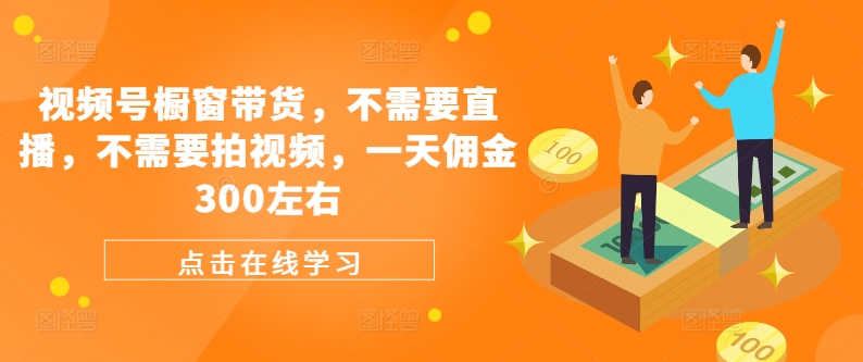 视频号橱窗带货，不需要直播，不需要拍视频，一天佣金300左右网赚项目-副业赚钱-互联网创业-资源整合八方网创