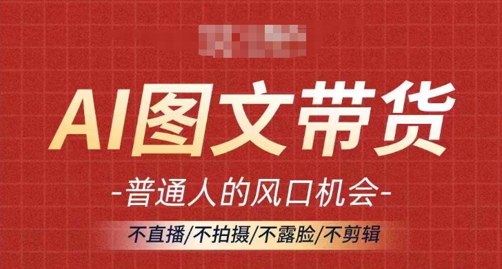 AI图文带货流量新趋势，普通人的风口机会，不直播/不拍摄/不露脸/不剪辑，轻松实现月入过万网赚项目-副业赚钱-互联网创业-资源整合八方网创