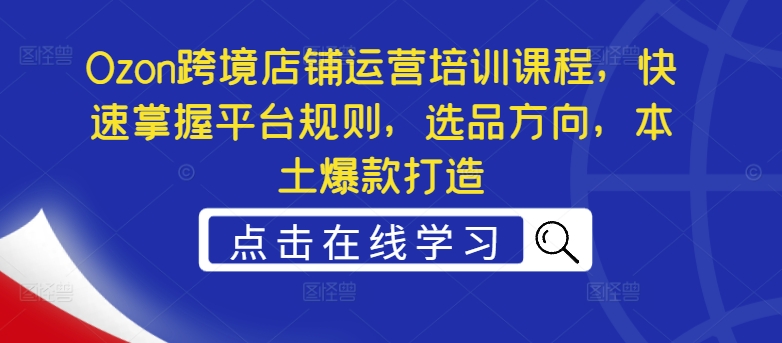 Ozon跨境店铺运营培训课程，快速掌握平台规则，选品方向，本土爆款打造网赚项目-副业赚钱-互联网创业-资源整合八方网创