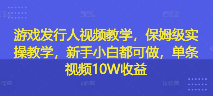 游戏发行人视频教学，保姆级实操教学，新手小白都可做，单条视频10W收益网赚项目-副业赚钱-互联网创业-资源整合八方网创