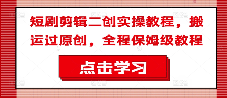 短剧剪辑二创实操教程，搬运过原创，全程保姆级教程网赚项目-副业赚钱-互联网创业-资源整合八方网创