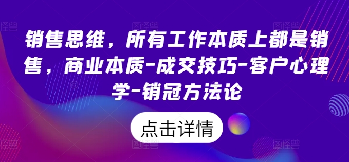 销售思维，所有工作本质上都是销售，商业本质-成交技巧-客户心理学-销冠方法论网赚项目-副业赚钱-互联网创业-资源整合八方网创