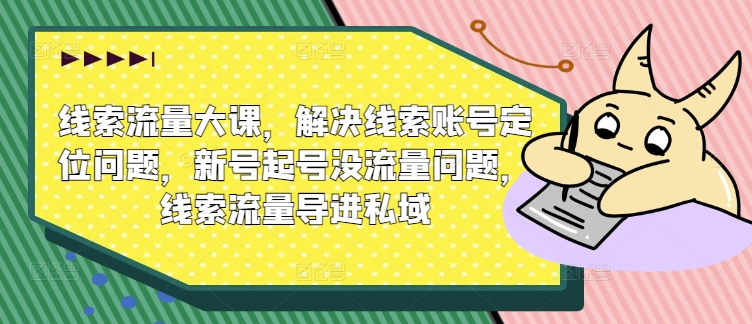 线索流量大课，解决线索账号定位问题，新号起号没流量问题，线索流量导进私域网赚项目-副业赚钱-互联网创业-资源整合八方网创