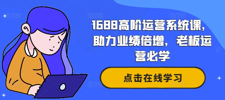 1688高阶运营系统课，助力业绩倍增，老板运营必学网赚项目-副业赚钱-互联网创业-资源整合八方网创