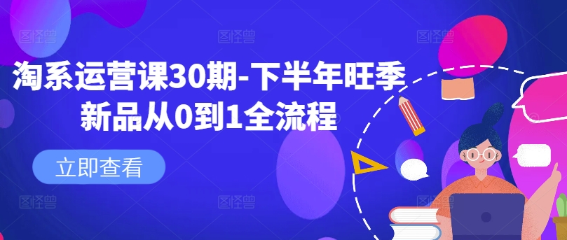 淘系运营课30期-下半年旺季新品从0到1全流程网赚项目-副业赚钱-互联网创业-资源整合八方网创