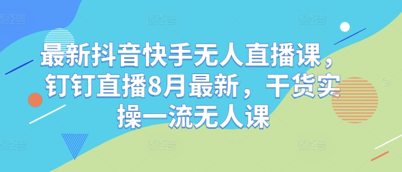 最新抖音快手无人直播课，钉钉直播8月最新，干货实操一流无人课网赚项目-副业赚钱-互联网创业-资源整合八方网创