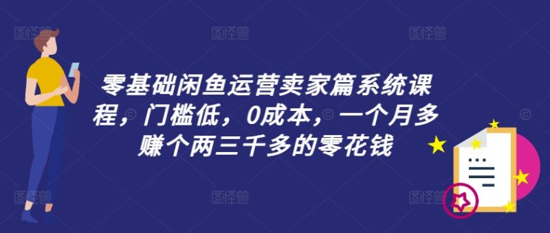 零基础闲鱼运营卖家篇系统课程，门槛低，0成本，一个月多赚个两三千多的零花钱网赚项目-副业赚钱-互联网创业-资源整合八方网创