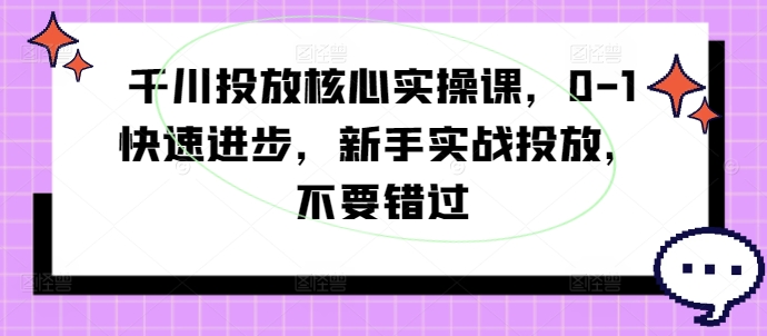 千川投放核心实操课，0-1快速进步，新手实战投放，不要错过网赚项目-副业赚钱-互联网创业-资源整合八方网创