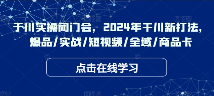 于川实操闭门会，2024年干川新打法，爆品/实战/短视频/全域/商品卡网赚项目-副业赚钱-互联网创业-资源整合八方网创