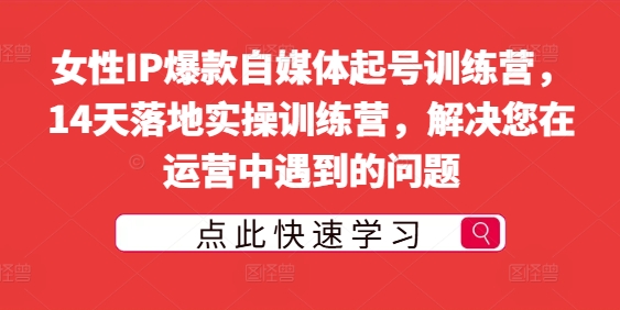 女性IP爆款自媒体起号训练营，14天落地实操训练营，解决您在运营中遇到的问题网赚项目-副业赚钱-互联网创业-资源整合八方网创