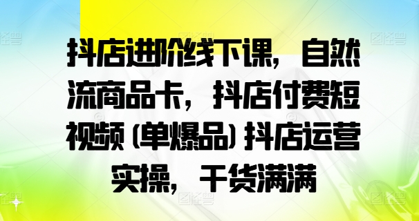 抖店进阶线下课，自然流商品卡，抖店付费短视频(单爆品)抖店运营实操，干货满满网赚项目-副业赚钱-互联网创业-资源整合八方网创
