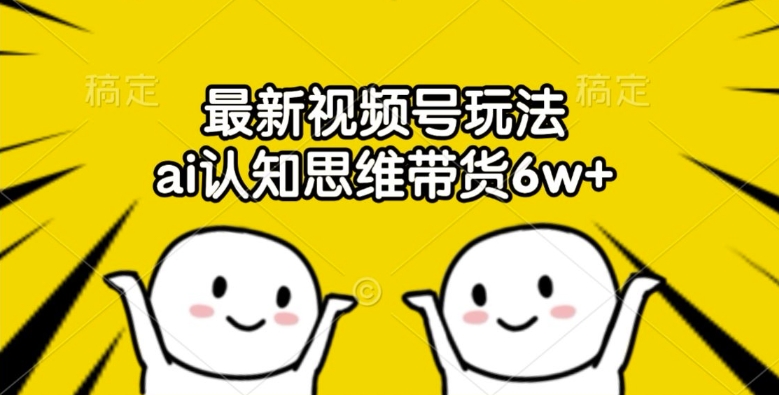最新视频号玩法，ai认知思维带货6w+网赚项目-副业赚钱-互联网创业-资源整合八方网创