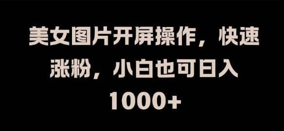 美女图片开屏操作，快速涨粉，小白也可日入1k网赚项目-副业赚钱-互联网创业-资源整合八方网创