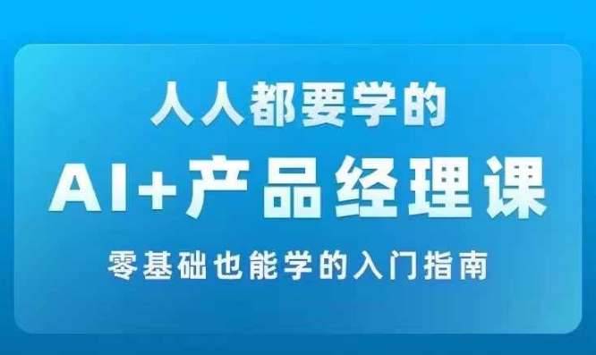 AI +产品经理实战项目必修课，从零到一教你学ai，零基础也能学的入门指南网赚项目-副业赚钱-互联网创业-资源整合八方网创