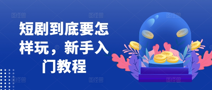 短剧到底要怎样玩，新手入门教程网赚项目-副业赚钱-互联网创业-资源整合八方网创