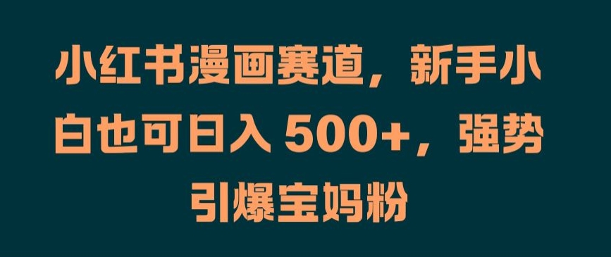 小红书漫画赛道，新手小白也可日入 500+，强势引爆宝妈粉网赚项目-副业赚钱-互联网创业-资源整合八方网创