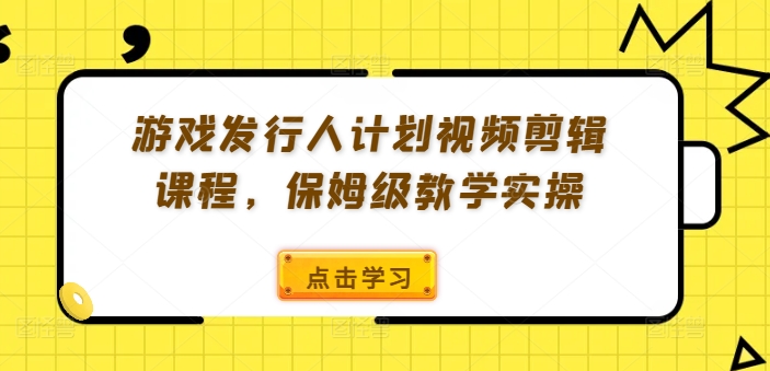 游戏发行人计划视频剪辑课程，保姆级教学实操网赚项目-副业赚钱-互联网创业-资源整合八方网创