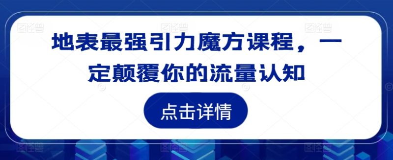 地表最强引力魔方课程，一定颠覆你的流量认知网赚项目-副业赚钱-互联网创业-资源整合八方网创