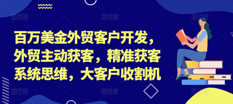 百万美金外贸客户开发，外贸主动获客，精准获客系统思维，大客户收割机网赚项目-副业赚钱-互联网创业-资源整合八方网创