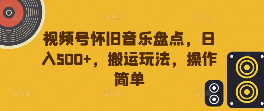 视频号怀旧音乐盘点，日入500+，搬运玩法，操作简单网赚项目-副业赚钱-互联网创业-资源整合八方网创