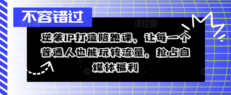 逆袭IP打造陪跑课，让每一个普通人也能玩转流量，抢占自媒体福利网赚项目-副业赚钱-互联网创业-资源整合八方网创