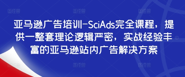 亚马逊广告培训-SciAds完全课程，提供一整套理论逻辑严密，实战经验丰富的亚马逊站内广告解决方案网赚项目-副业赚钱-互联网创业-资源整合八方网创