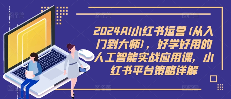 2024AI小红书运营(从入门到大师)，好学好用的人工智能实战应用课，小红书平台策略详解网赚项目-副业赚钱-互联网创业-资源整合八方网创